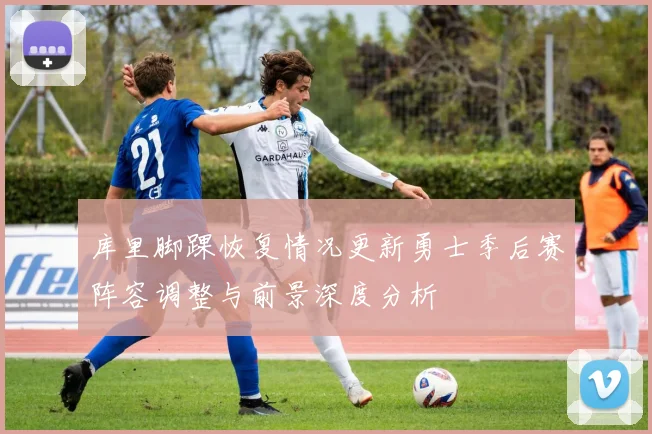 库里脚踝恢复情况更新勇士季后赛阵容调整与前景深度分析