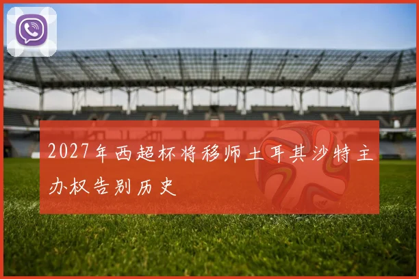 2027年西超杯将移师土耳其沙特主办权告别历史