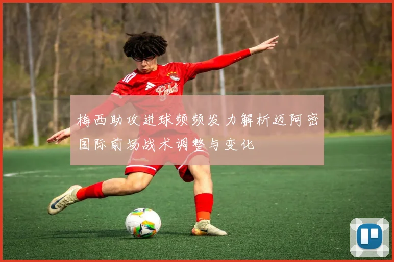 梅西助攻进球频频发力解析迈阿密国际前场战术调整与变化