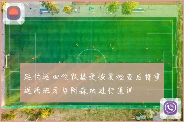 廷伯返回伦敦接受恢复检查后将重返西班牙与阿森纳进行集训