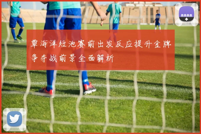 覃海洋短池赛前出发反应提升金牌争夺战前景全面解析