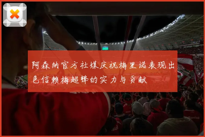 阿森纳官方社媒庆祝梅里诺表现出色信赖梅超锋的实力与贡献