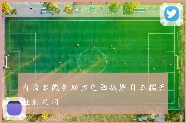 内马尔能否助力巴西战胜日本揭开胜利之门