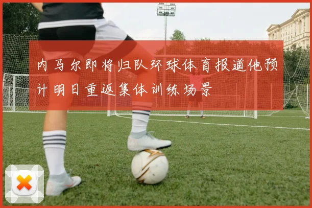 内马尔即将归队环球体育报道他预计明日重返集体训练场景
