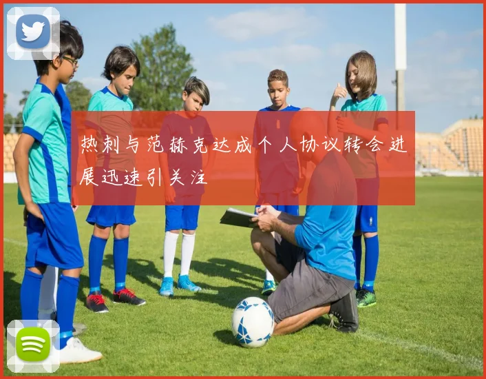 热刺与范赫克达成个人协议转会进展迅速引关注