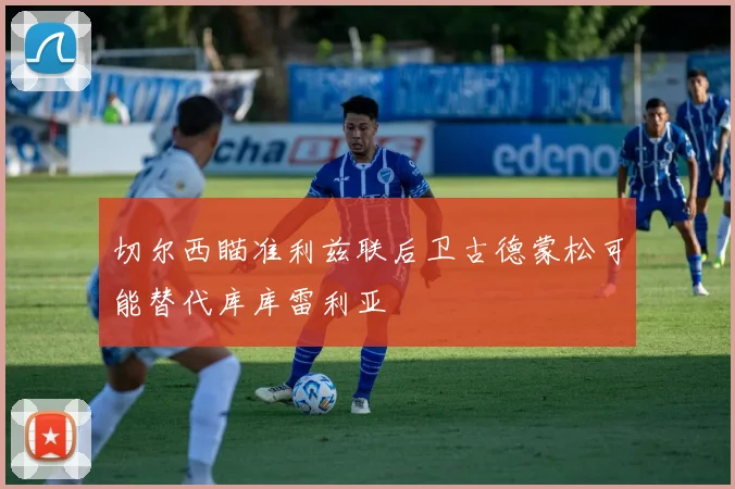 切尔西瞄准利兹联后卫古德蒙松可能替代库库雷利亚