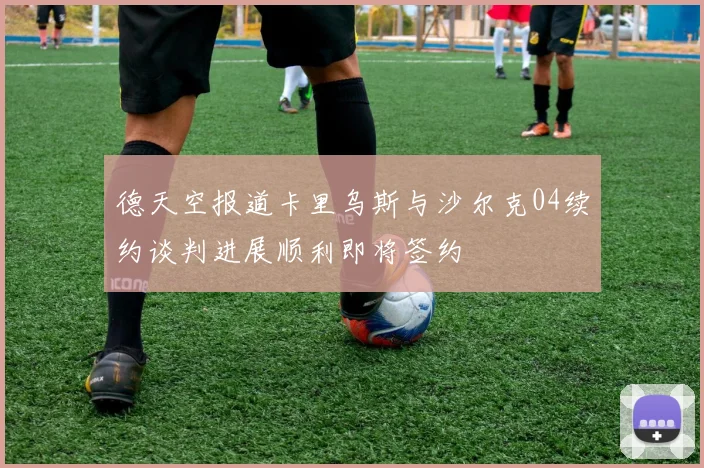 德天空报道卡里乌斯与沙尔克04续约谈判进展顺利即将签约