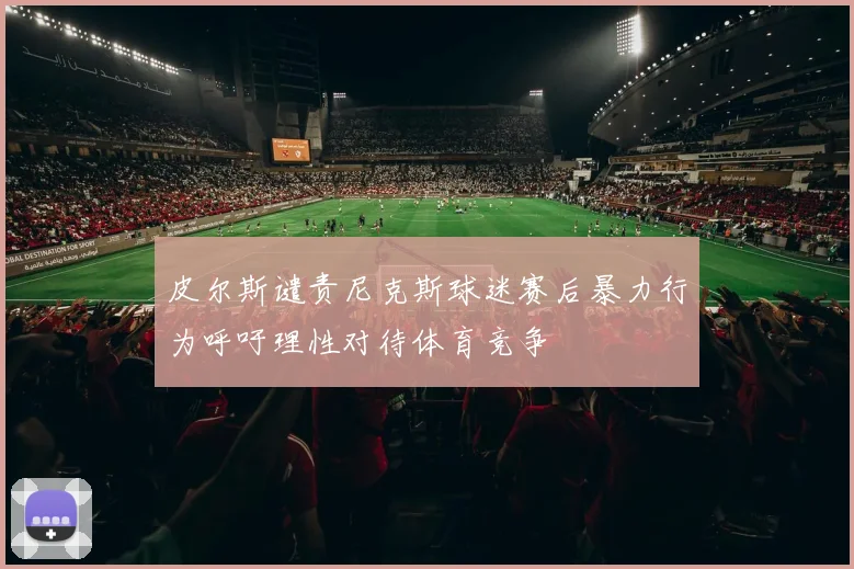 皮尔斯谴责尼克斯球迷赛后暴力行为呼吁理性对待体育竞争