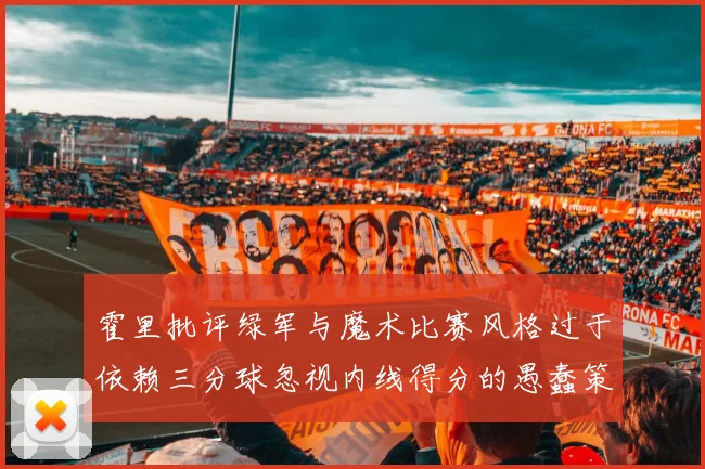 霍里批评绿军与魔术比赛风格过于依赖三分球忽视内线得分的愚蠢策略