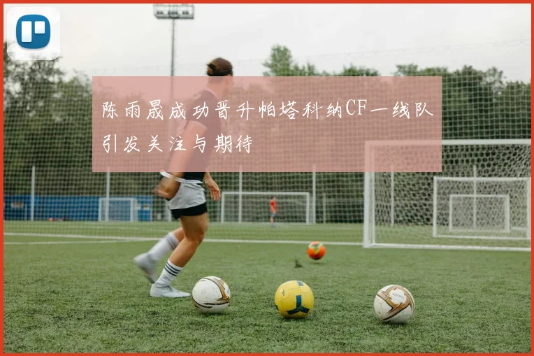 陈雨晟成功晋升帕塔科纳CF一线队引发关注与期待