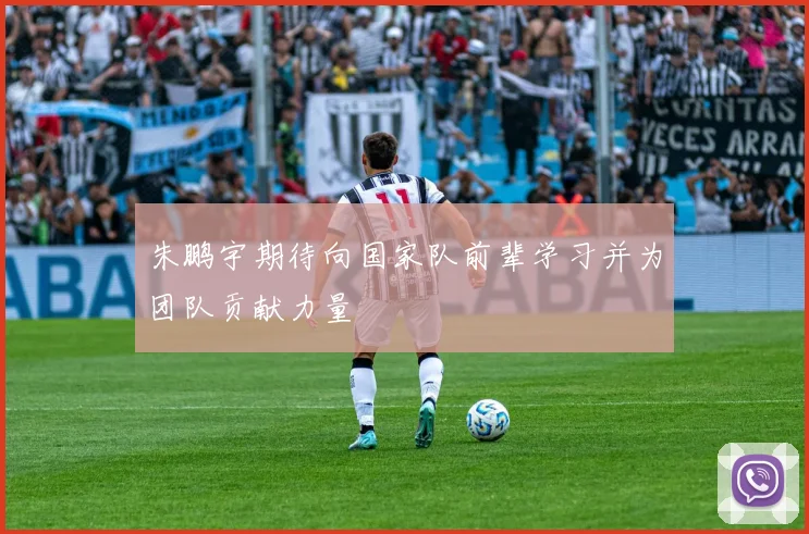 朱鹏宇期待向国家队前辈学习并为团队贡献力量