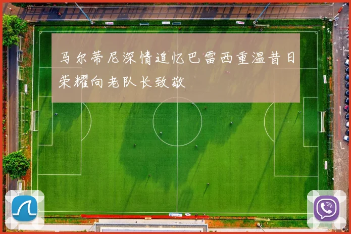 马尔蒂尼深情追忆巴雷西重温昔日荣耀向老队长致敬