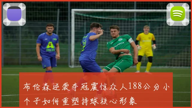 布伦森逆袭夺冠震惊众人188公分小个子如何重塑持球核心形象