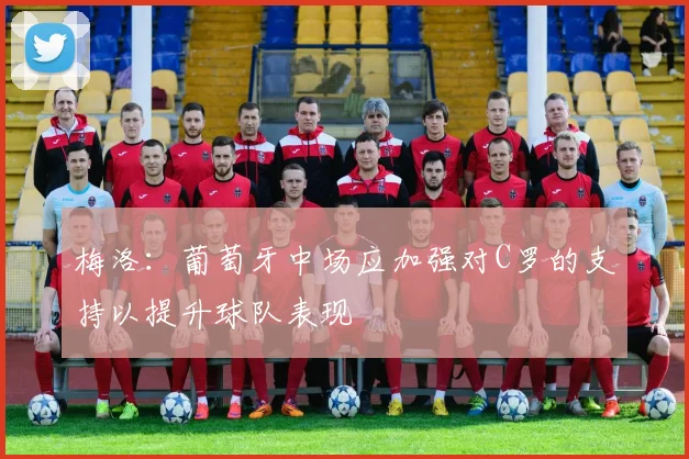 梅洛：葡萄牙中场应加强对C罗的支持以提升球队表现