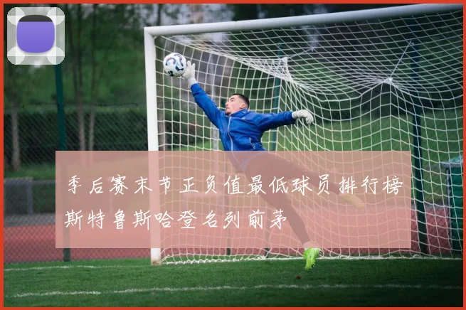 季后赛末节正负值最低球员排行榜斯特鲁斯哈登名列前茅