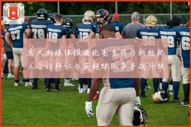 意大利媒体报道比塞克将与新经纪人合作拜仁与英超球队争夺战升级