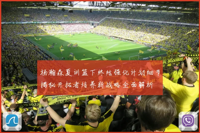 杨瀚森夏训篮下终结强化计划细节揭秘开拓者培养新战略全面解析