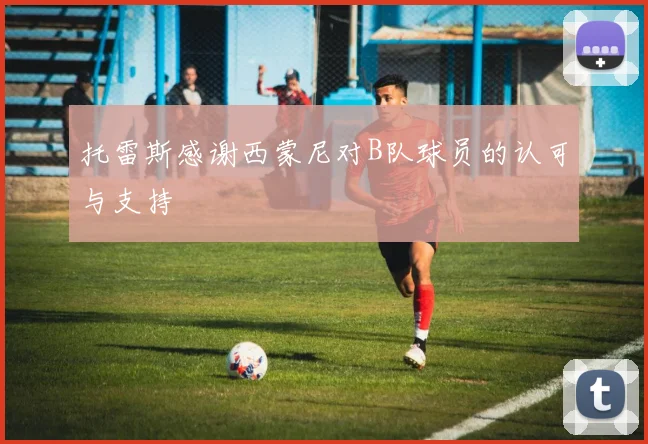 托雷斯感谢西蒙尼对B队球员的认可与支持