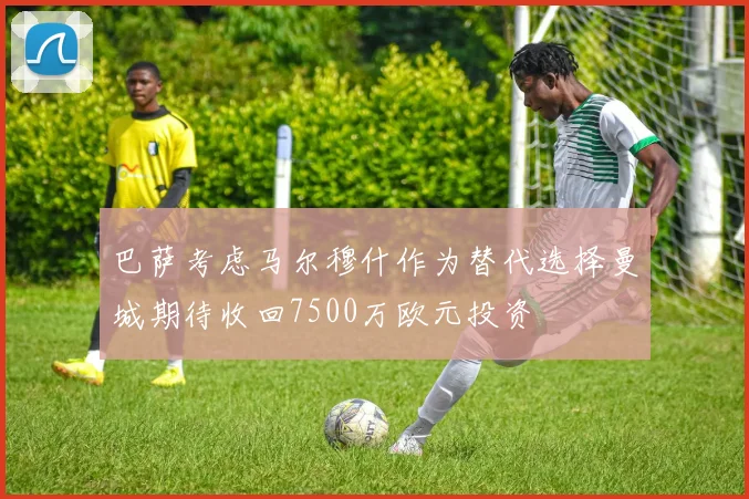 巴萨考虑马尔穆什作为替代选择曼城期待收回7500万欧元投资
