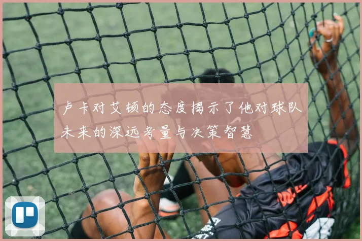 卢卡对艾顿的态度揭示了他对球队未来的深远考量与决策智慧
