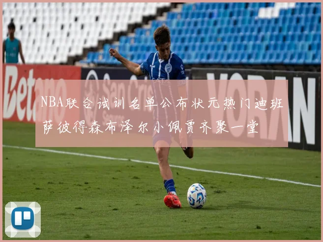 NBA联合试训名单公布状元热门迪班萨彼得森布泽尔小佩贾齐聚一堂