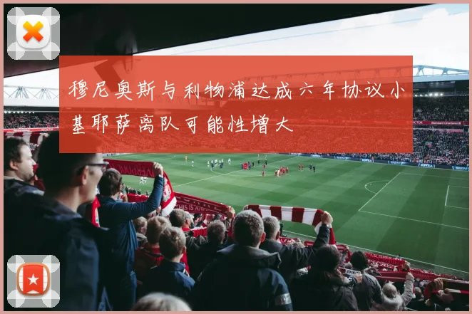 穆尼奥斯与利物浦达成六年协议小基耶萨离队可能性增大