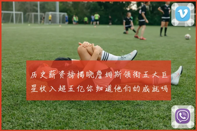 历史薪资榜揭晓詹姆斯领衔五大巨星收入超五亿你知道他们的成就吗