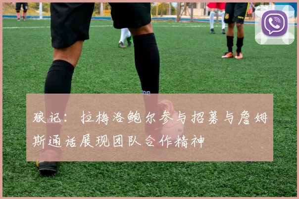 狼记:拉梅洛鲍尔参与招募与詹姆斯通话展现团队合作精神