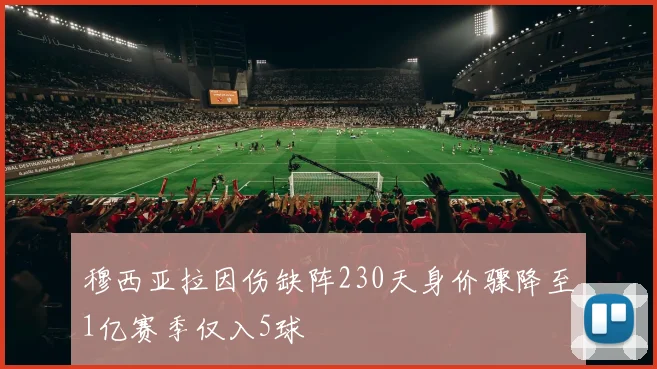 穆西亚拉因伤缺阵230天身价骤降至1亿赛季仅入5球