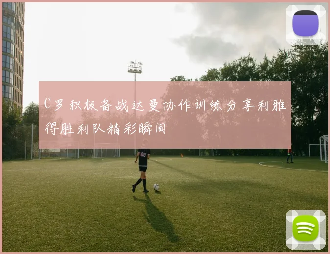 C罗积极备战达曼协作训练分享利雅得胜利队精彩瞬间
